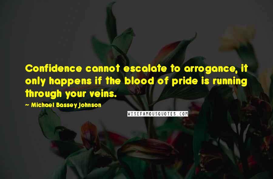 Michael Bassey Johnson Quotes: Confidence cannot escalate to arrogance, it only happens if the blood of pride is running through your veins.