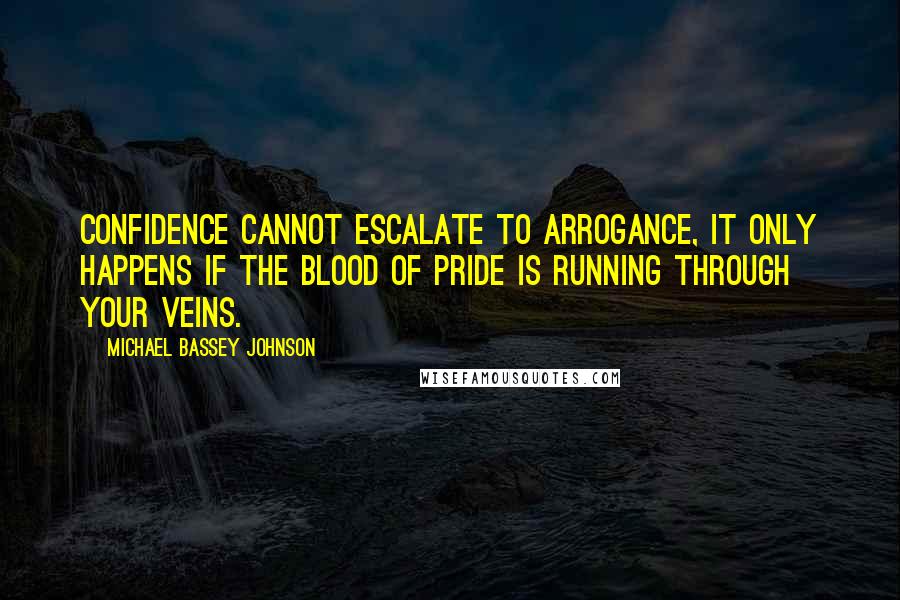 Michael Bassey Johnson Quotes: Confidence cannot escalate to arrogance, it only happens if the blood of pride is running through your veins.