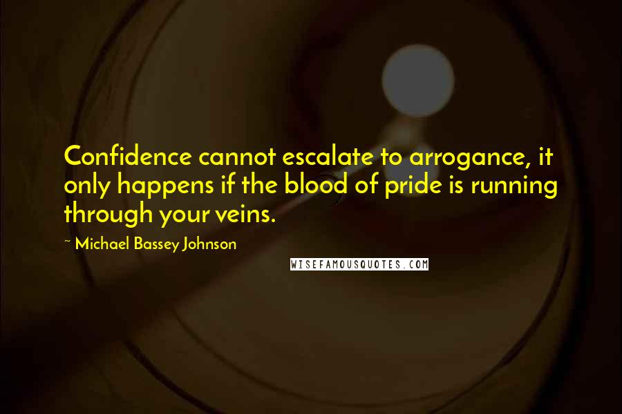 Michael Bassey Johnson Quotes: Confidence cannot escalate to arrogance, it only happens if the blood of pride is running through your veins.