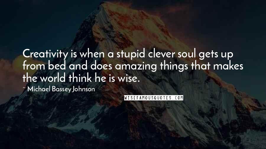 Michael Bassey Johnson Quotes: Creativity is when a stupid clever soul gets up from bed and does amazing things that makes the world think he is wise.
