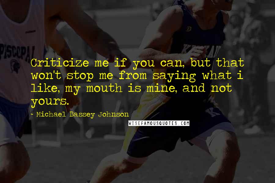 Michael Bassey Johnson Quotes: Criticize me if you can, but that won't stop me from saying what i like, my mouth is mine, and not yours.