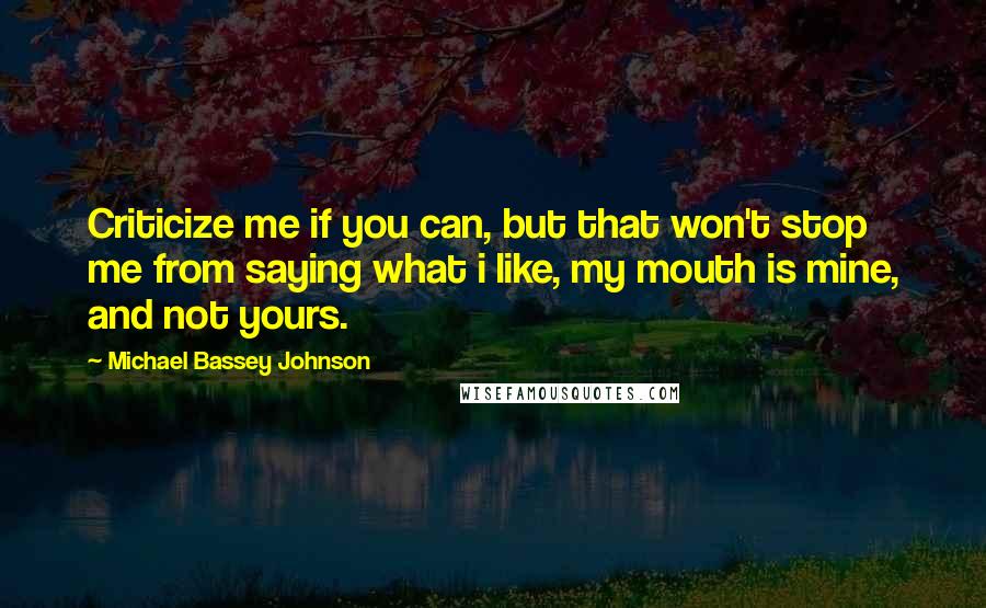 Michael Bassey Johnson Quotes: Criticize me if you can, but that won't stop me from saying what i like, my mouth is mine, and not yours.