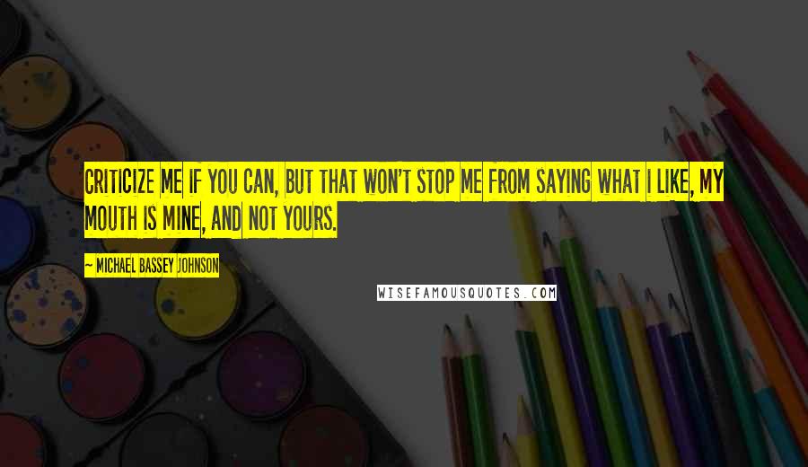 Michael Bassey Johnson Quotes: Criticize me if you can, but that won't stop me from saying what i like, my mouth is mine, and not yours.