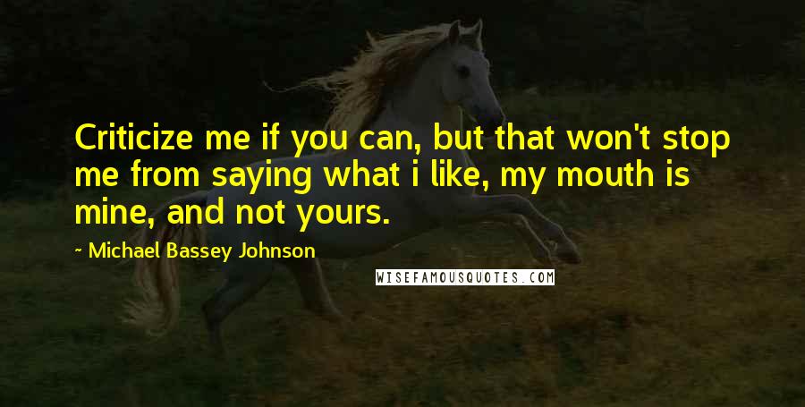 Michael Bassey Johnson Quotes: Criticize me if you can, but that won't stop me from saying what i like, my mouth is mine, and not yours.