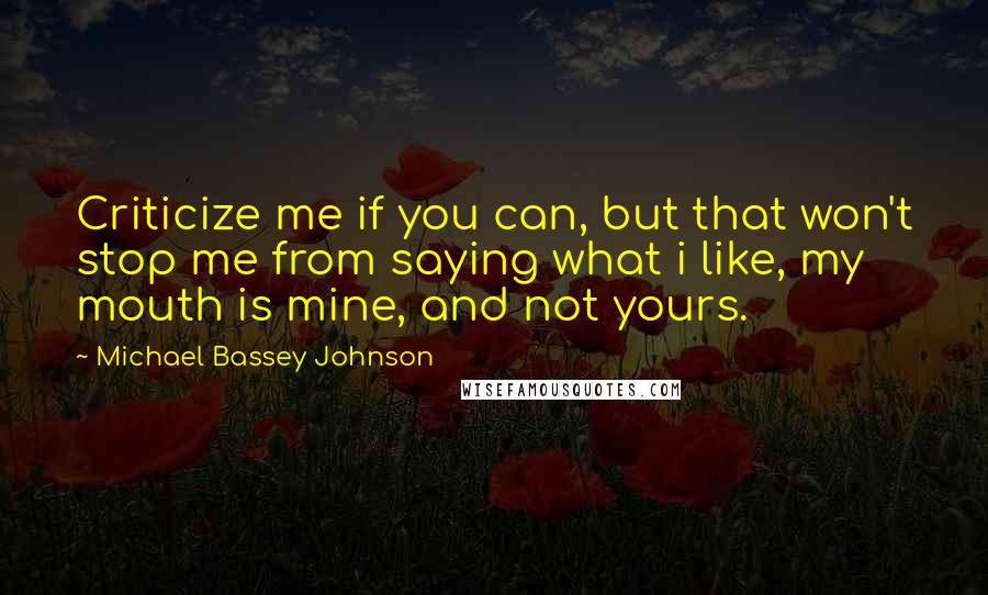 Michael Bassey Johnson Quotes: Criticize me if you can, but that won't stop me from saying what i like, my mouth is mine, and not yours.