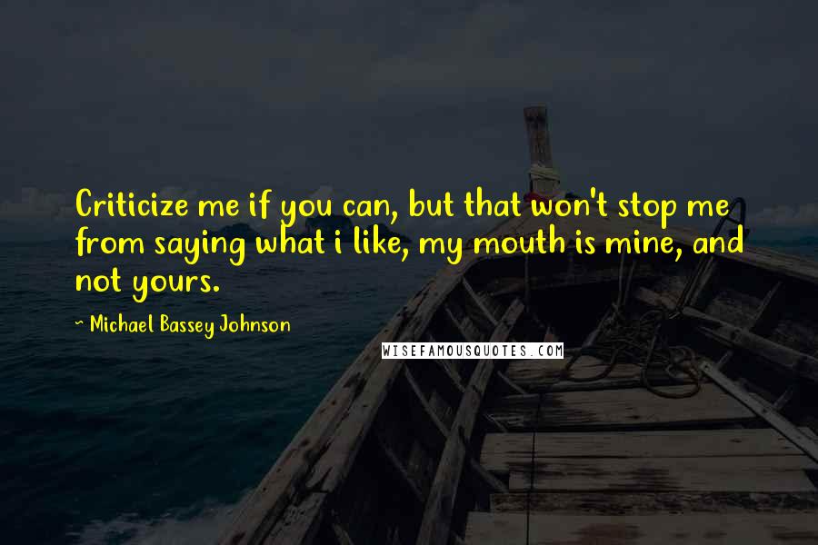 Michael Bassey Johnson Quotes: Criticize me if you can, but that won't stop me from saying what i like, my mouth is mine, and not yours.