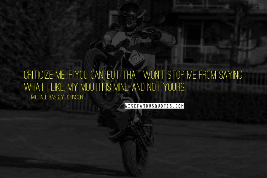 Michael Bassey Johnson Quotes: Criticize me if you can, but that won't stop me from saying what i like, my mouth is mine, and not yours.