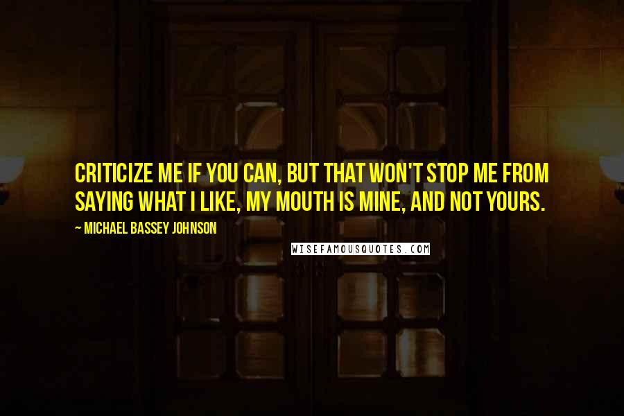 Michael Bassey Johnson Quotes: Criticize me if you can, but that won't stop me from saying what i like, my mouth is mine, and not yours.