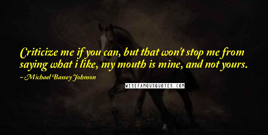 Michael Bassey Johnson Quotes: Criticize me if you can, but that won't stop me from saying what i like, my mouth is mine, and not yours.