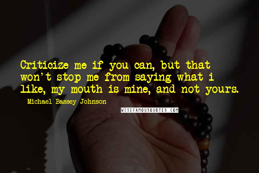 Michael Bassey Johnson Quotes: Criticize me if you can, but that won't stop me from saying what i like, my mouth is mine, and not yours.