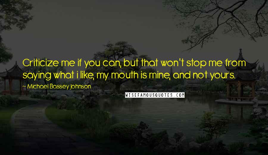 Michael Bassey Johnson Quotes: Criticize me if you can, but that won't stop me from saying what i like, my mouth is mine, and not yours.