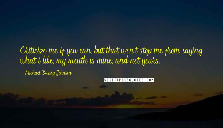 Michael Bassey Johnson Quotes: Criticize me if you can, but that won't stop me from saying what i like, my mouth is mine, and not yours.