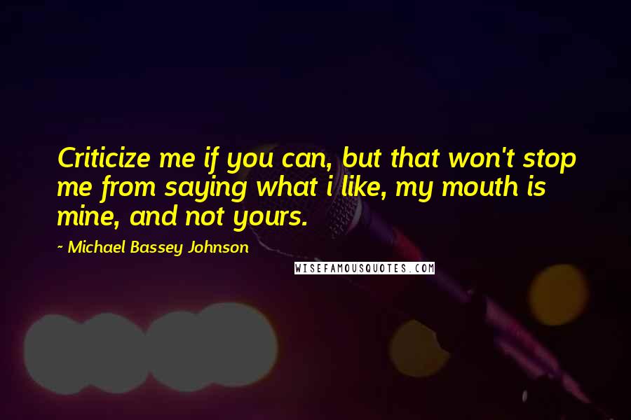 Michael Bassey Johnson Quotes: Criticize me if you can, but that won't stop me from saying what i like, my mouth is mine, and not yours.