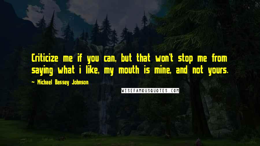 Michael Bassey Johnson Quotes: Criticize me if you can, but that won't stop me from saying what i like, my mouth is mine, and not yours.