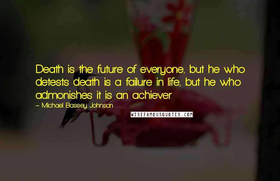 Michael Bassey Johnson Quotes: Death is the future of everyone, but he who detests death is a failure in life, but he who admonishes it is an achiever