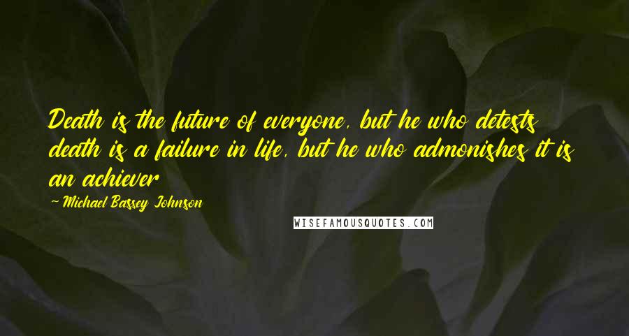 Michael Bassey Johnson Quotes: Death is the future of everyone, but he who detests death is a failure in life, but he who admonishes it is an achiever