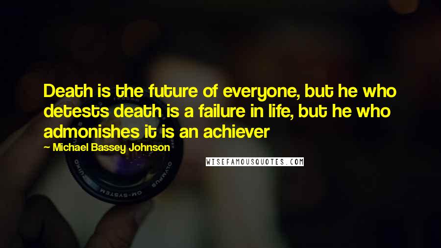 Michael Bassey Johnson Quotes: Death is the future of everyone, but he who detests death is a failure in life, but he who admonishes it is an achiever