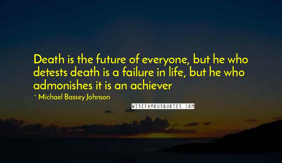 Michael Bassey Johnson Quotes: Death is the future of everyone, but he who detests death is a failure in life, but he who admonishes it is an achiever