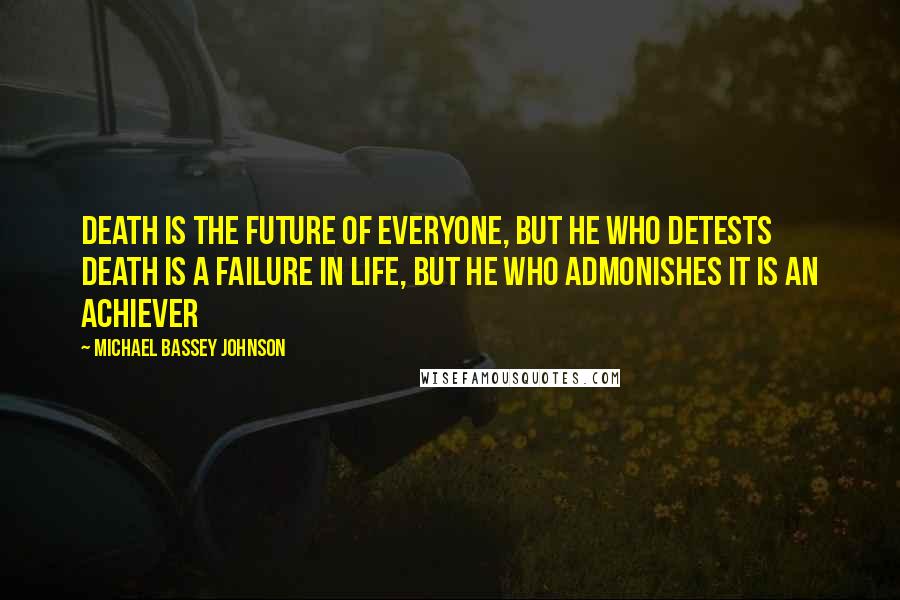 Michael Bassey Johnson Quotes: Death is the future of everyone, but he who detests death is a failure in life, but he who admonishes it is an achiever