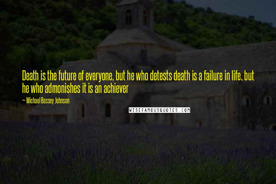 Michael Bassey Johnson Quotes: Death is the future of everyone, but he who detests death is a failure in life, but he who admonishes it is an achiever