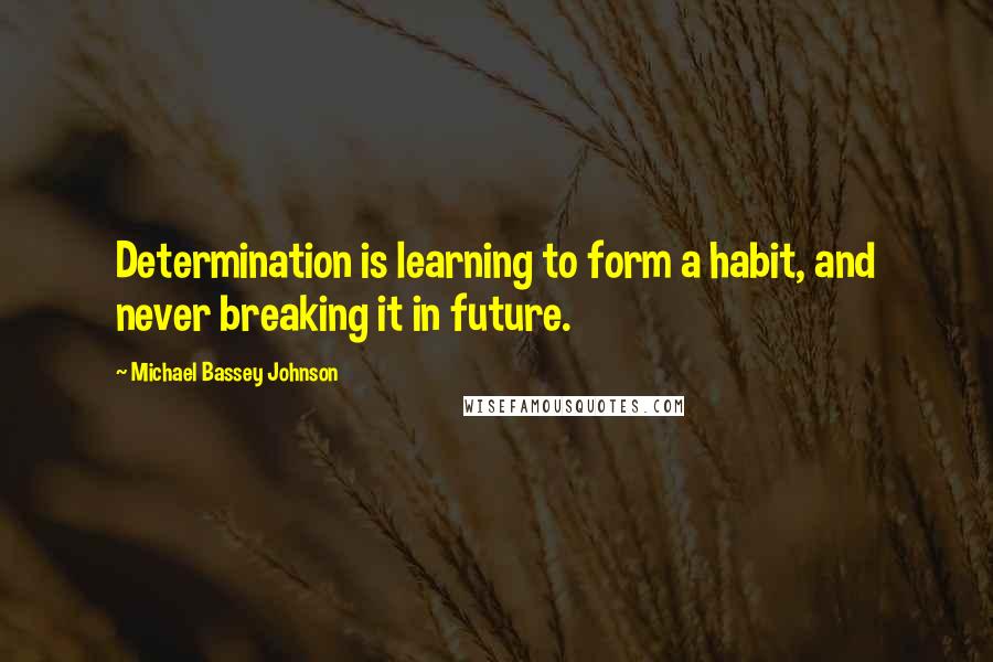 Michael Bassey Johnson Quotes: Determination is learning to form a habit, and never breaking it in future.