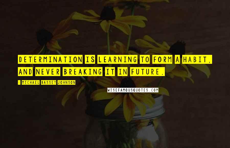 Michael Bassey Johnson Quotes: Determination is learning to form a habit, and never breaking it in future.