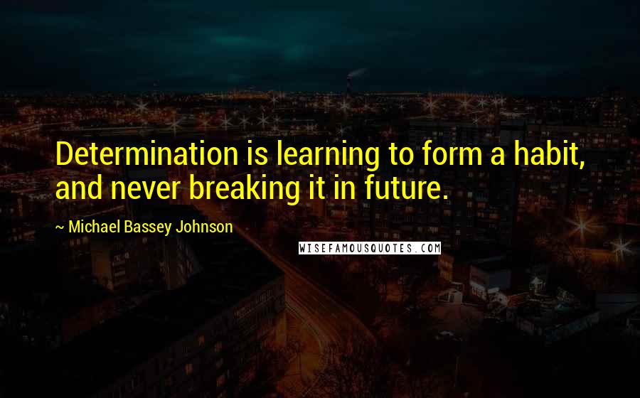 Michael Bassey Johnson Quotes: Determination is learning to form a habit, and never breaking it in future.