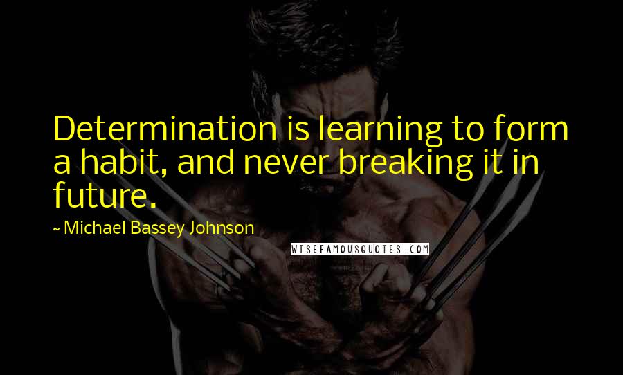 Michael Bassey Johnson Quotes: Determination is learning to form a habit, and never breaking it in future.