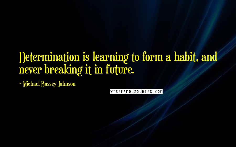 Michael Bassey Johnson Quotes: Determination is learning to form a habit, and never breaking it in future.