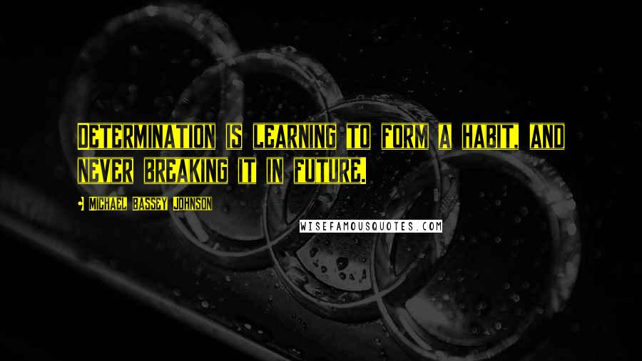 Michael Bassey Johnson Quotes: Determination is learning to form a habit, and never breaking it in future.