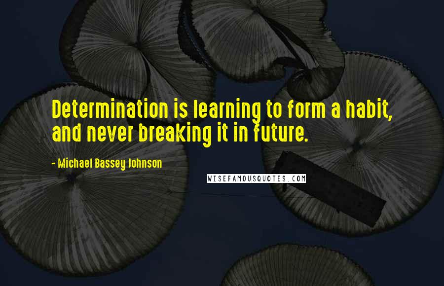 Michael Bassey Johnson Quotes: Determination is learning to form a habit, and never breaking it in future.
