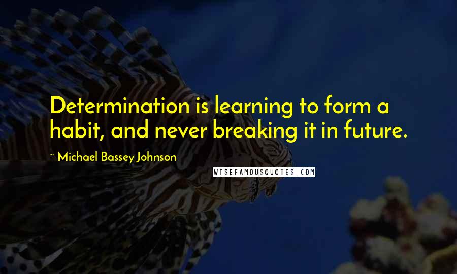 Michael Bassey Johnson Quotes: Determination is learning to form a habit, and never breaking it in future.
