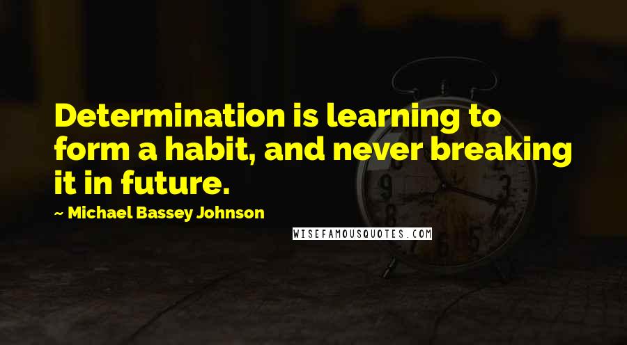 Michael Bassey Johnson Quotes: Determination is learning to form a habit, and never breaking it in future.