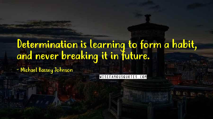 Michael Bassey Johnson Quotes: Determination is learning to form a habit, and never breaking it in future.