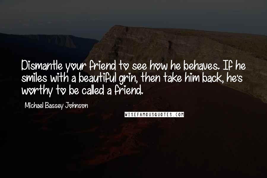 Michael Bassey Johnson Quotes: Dismantle your friend to see how he behaves. If he smiles with a beautiful grin, then take him back, he's worthy to be called a friend.