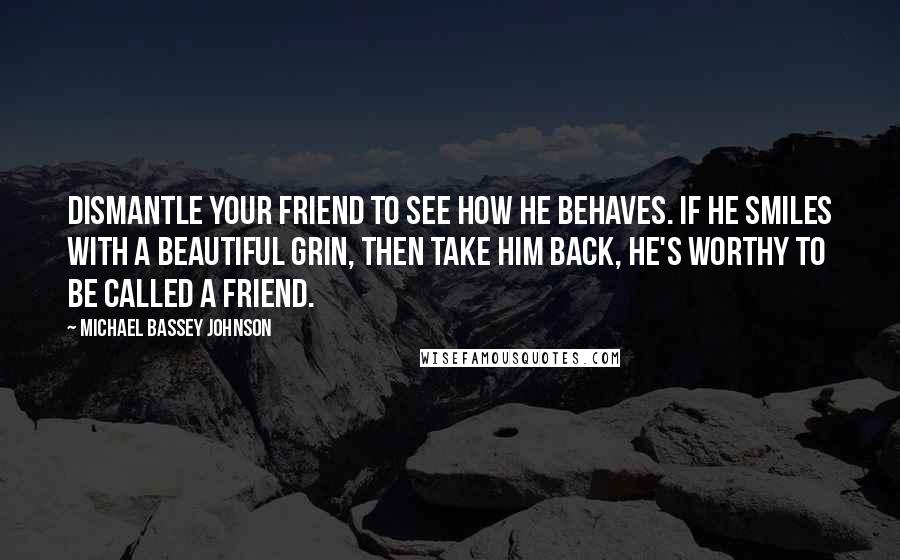 Michael Bassey Johnson Quotes: Dismantle your friend to see how he behaves. If he smiles with a beautiful grin, then take him back, he's worthy to be called a friend.