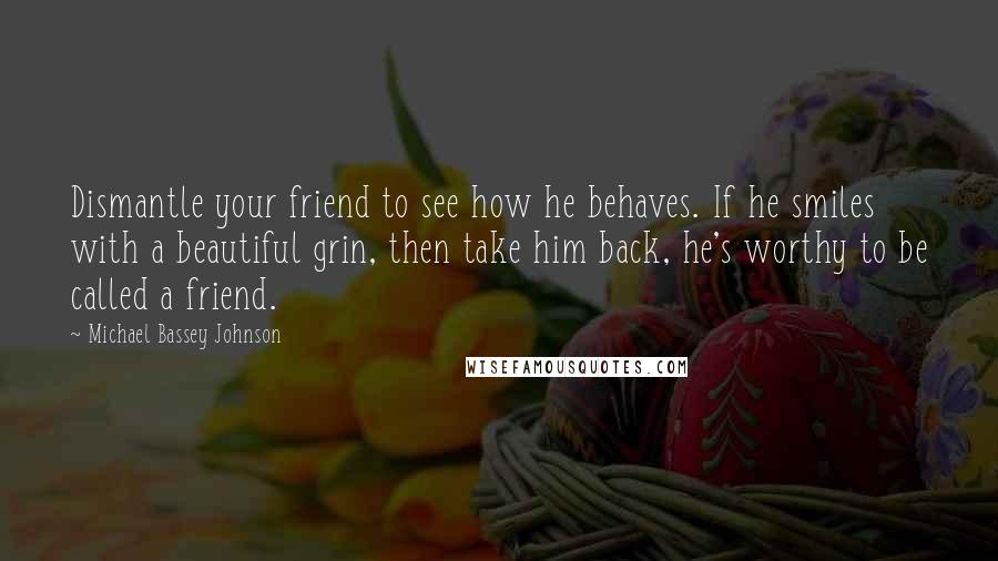 Michael Bassey Johnson Quotes: Dismantle your friend to see how he behaves. If he smiles with a beautiful grin, then take him back, he's worthy to be called a friend.