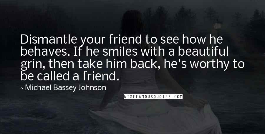 Michael Bassey Johnson Quotes: Dismantle your friend to see how he behaves. If he smiles with a beautiful grin, then take him back, he's worthy to be called a friend.