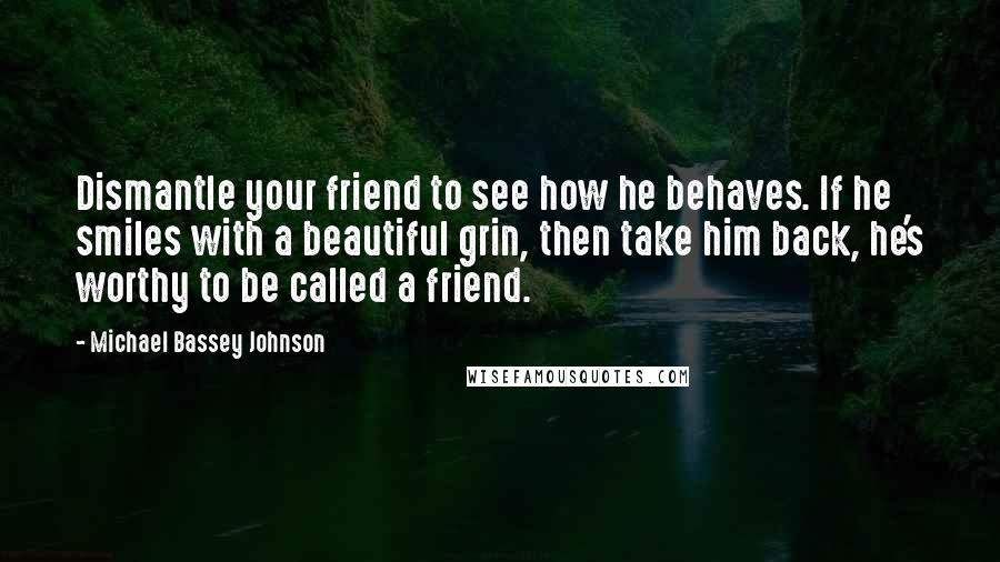 Michael Bassey Johnson Quotes: Dismantle your friend to see how he behaves. If he smiles with a beautiful grin, then take him back, he's worthy to be called a friend.