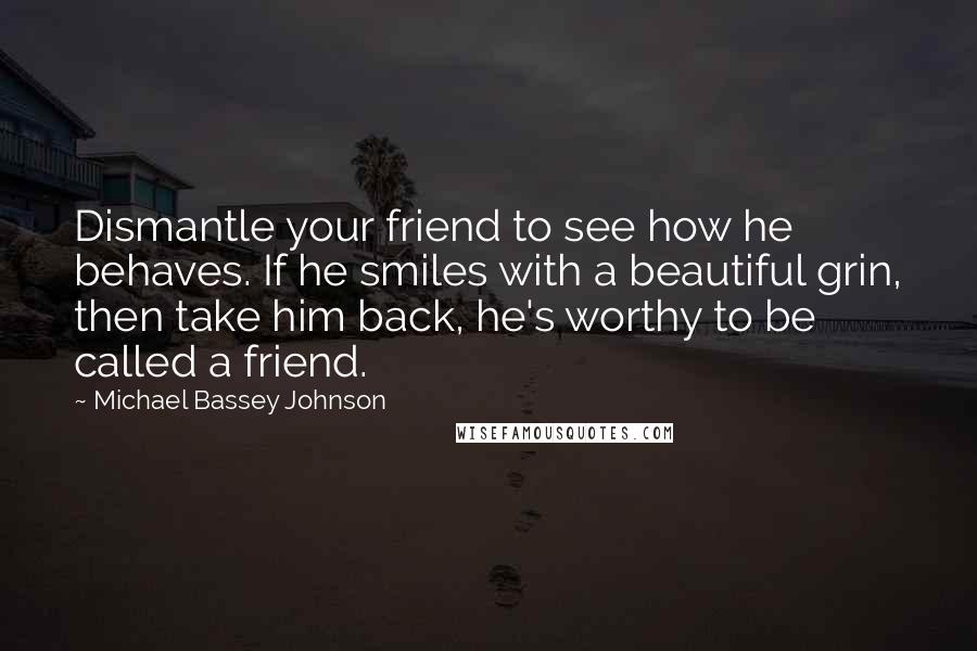 Michael Bassey Johnson Quotes: Dismantle your friend to see how he behaves. If he smiles with a beautiful grin, then take him back, he's worthy to be called a friend.