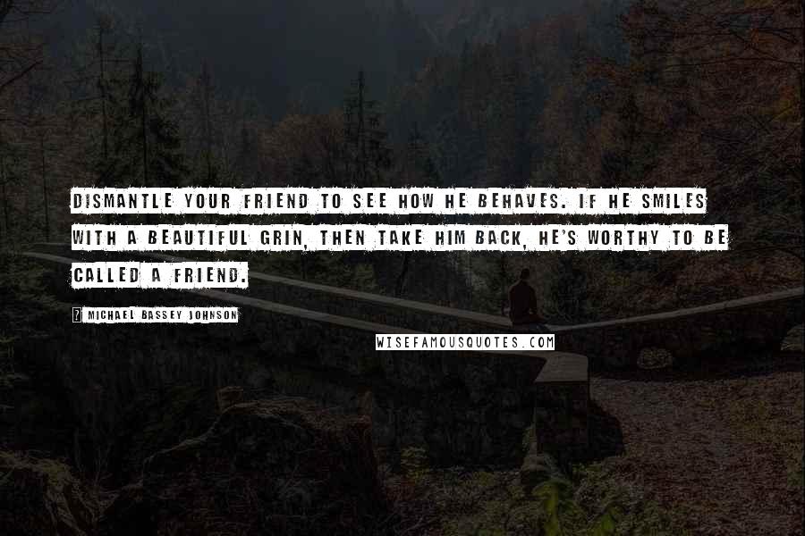 Michael Bassey Johnson Quotes: Dismantle your friend to see how he behaves. If he smiles with a beautiful grin, then take him back, he's worthy to be called a friend.