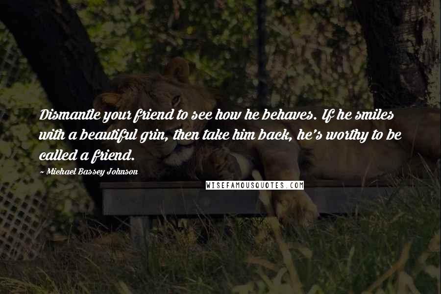 Michael Bassey Johnson Quotes: Dismantle your friend to see how he behaves. If he smiles with a beautiful grin, then take him back, he's worthy to be called a friend.