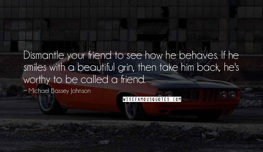 Michael Bassey Johnson Quotes: Dismantle your friend to see how he behaves. If he smiles with a beautiful grin, then take him back, he's worthy to be called a friend.