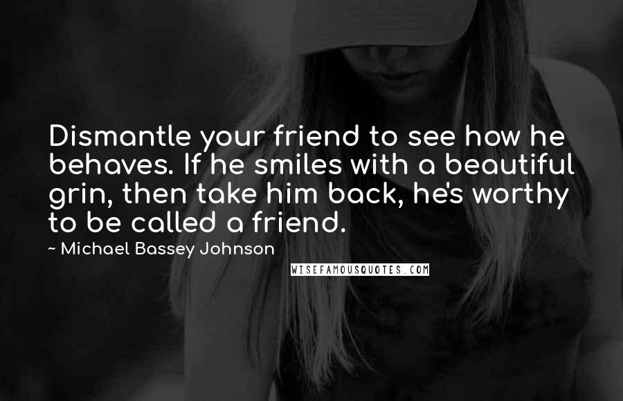 Michael Bassey Johnson Quotes: Dismantle your friend to see how he behaves. If he smiles with a beautiful grin, then take him back, he's worthy to be called a friend.