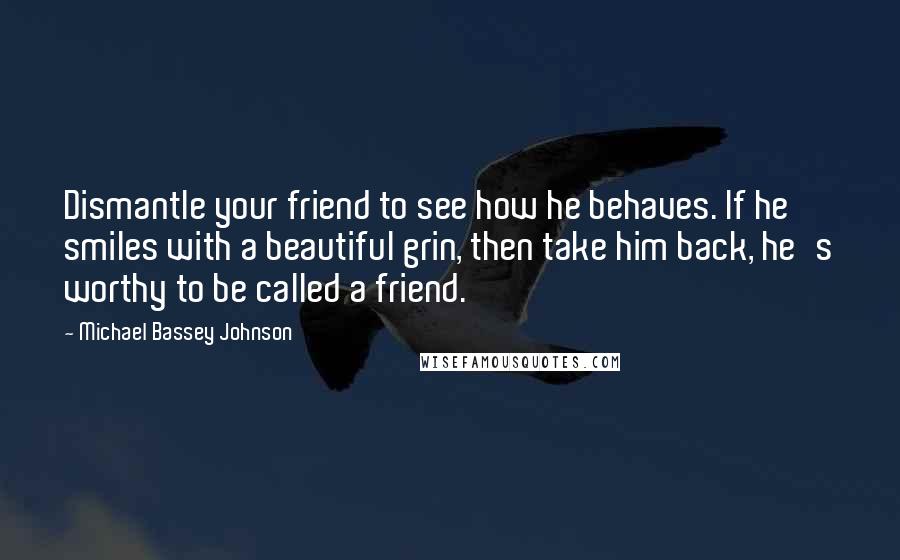 Michael Bassey Johnson Quotes: Dismantle your friend to see how he behaves. If he smiles with a beautiful grin, then take him back, he's worthy to be called a friend.