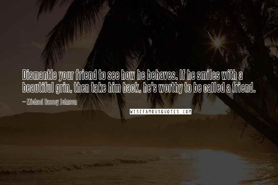 Michael Bassey Johnson Quotes: Dismantle your friend to see how he behaves. If he smiles with a beautiful grin, then take him back, he's worthy to be called a friend.