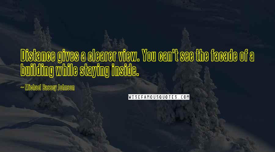 Michael Bassey Johnson Quotes: Distance gives a clearer view. You can't see the facade of a building while staying inside.