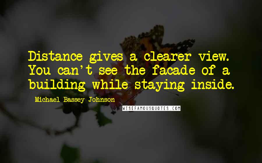 Michael Bassey Johnson Quotes: Distance gives a clearer view. You can't see the facade of a building while staying inside.