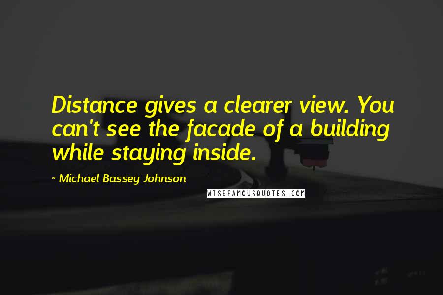 Michael Bassey Johnson Quotes: Distance gives a clearer view. You can't see the facade of a building while staying inside.