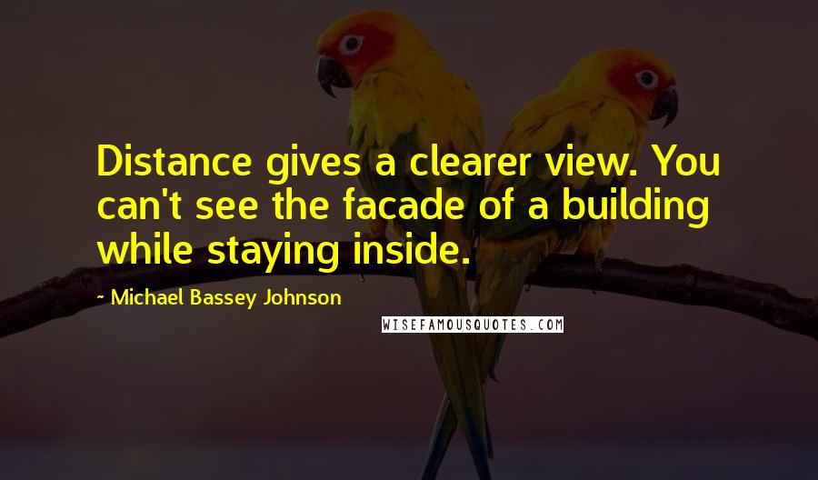 Michael Bassey Johnson Quotes: Distance gives a clearer view. You can't see the facade of a building while staying inside.